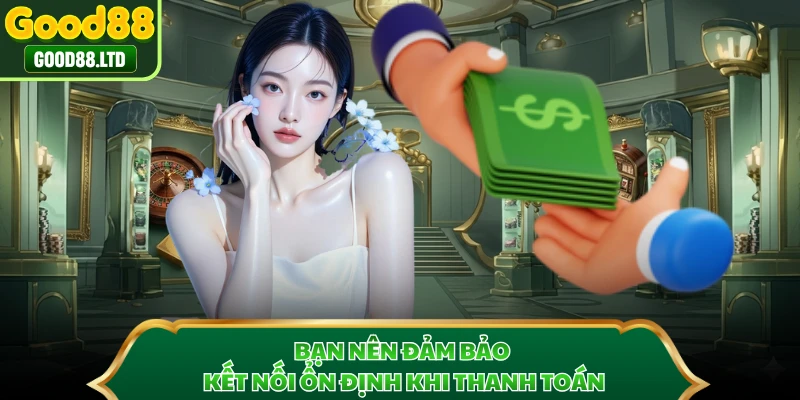 Bạn nên đảm bảo kết nối ổn định khi thanh toán