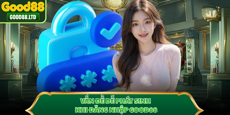 Vấn đề dễ phát sinh khi đăng nhập GOOD88